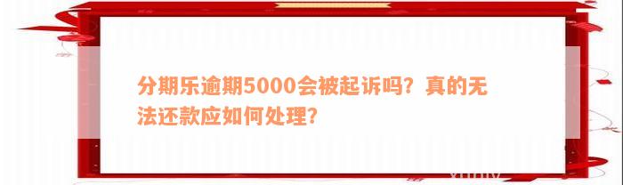 逾期5000会被起诉吗真还不上怎么办？