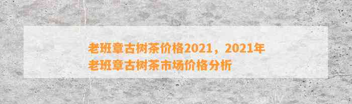 老班章古树普洱茶多少钱一饼：2021年最新价格、特点及品鉴方法