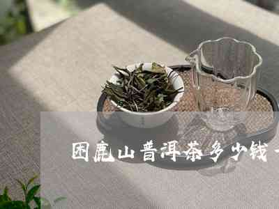 困鹿山普洱茶是熟普还是生普？好喝吗？价格定位如何？产区在哪里？