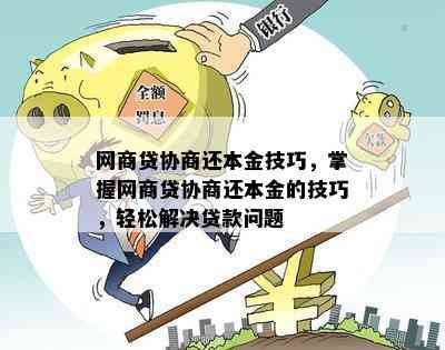 全面解决用户问题：网商贷协商还本金的详细技巧和策略