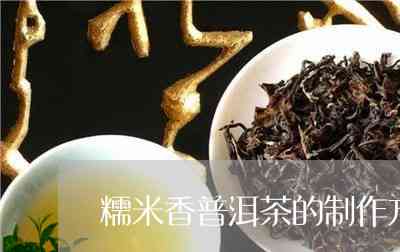 糯米香普洱茶制作工艺：如何制作出好喝的糯米香普洱茶