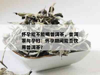 普洱茶在备孕期及孕期中的作用与注意事项：医生建议的健饮品