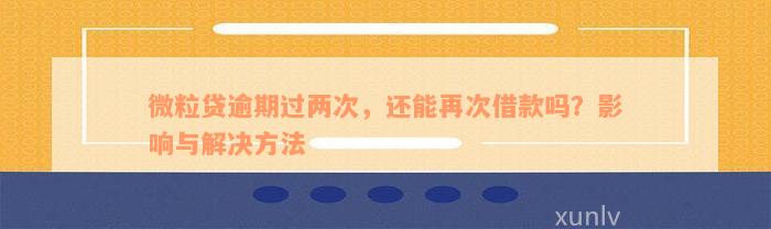 微粒贷逾期两次后，我是否还能继续贷款？有什么影响和解决方案？