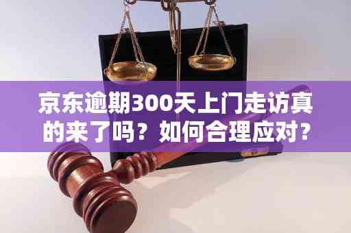 京东逾期300天后收到的上门走访电话：原因、过程和解决办法