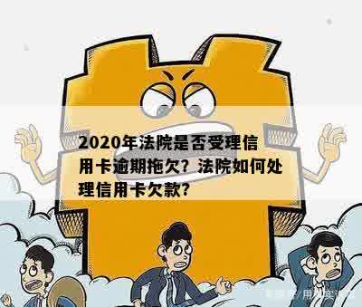 2020年信用卡逾期拖欠案件：法院是否受理及处理方式全解析