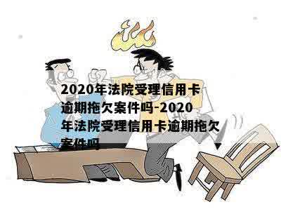 2020年信用卡逾期拖欠案件：法院是否受理及处理方式全解析