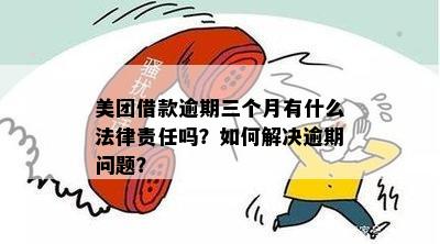 美团借款逾期三个月法律责任：处理与解决办法