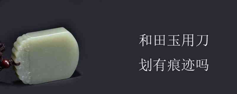 和田玉的硬度多少用刀子能划动吗