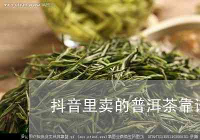 抖音上卖的普洱茶叶质量怎么样-抖音上卖的普洱茶叶质量怎么样呢