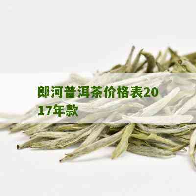 郎河普洱茶价格表2007至2017年紫芽老茶7539