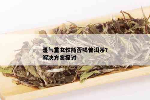 普洱茶对女性健的影响：如何通过饮用普洱茶来祛除寒湿？