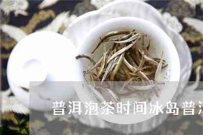 冰岛普洱茶泡法及泡茶时间全面解析，让你的茶香四溢！