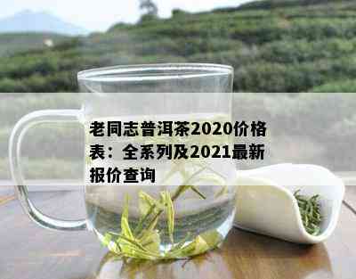 2021年老同志普洱茶价格表大全，全面了解各类产品及市场行情