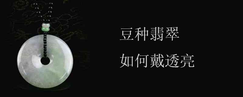 豆种翡翠佩戴揭秘：真相大揭秘，真的会越带越亮吗？