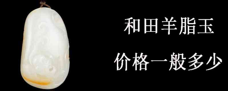 优质和田羊脂玉价格及批发采购指南