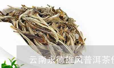 云南永德茶业雄峰红茶：云南永德茶厂雄峰与普洱茶特色解析