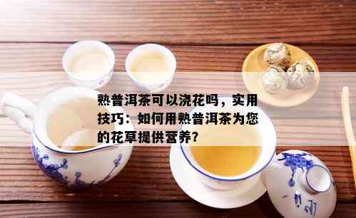 普洱茶可以用来养花吗：探讨普洱茶叶在花卉养护中的作用