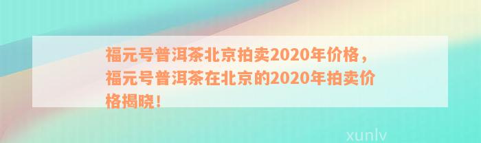 福元号2020年北京拍卖普洱茶价格分析与了解，揭示藏品投资潜力与市场行情