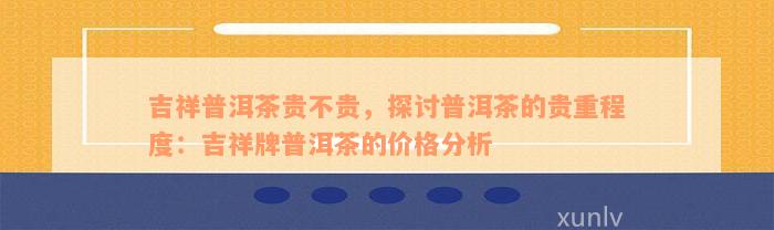 全面解析：吉祥普洱茶的价格因素、品质与市场趋势