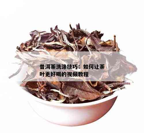 普洱茶的洗茶方法及其好处：如何正确清洗普洱茶叶？