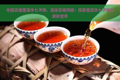 从七子饼茶到普洱茶：全面解析中国茶文化的精髓与品鉴方法