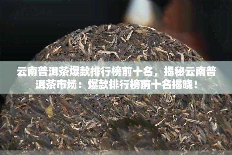 南普洱茶销量排名前十：全面解析当地更受欢迎的普洱茶及选购指南