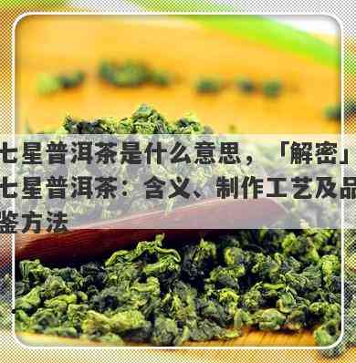 全面解析：七星普洱茶的由来、制作工艺、口感特点以及品饮方法