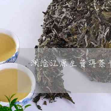 澜沧江茶叶多少钱一斤： 澜沧江茶叶产品价格解析