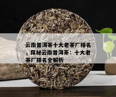 云南古树普洱茶名牌茶厂：十大排行榜与深入解析