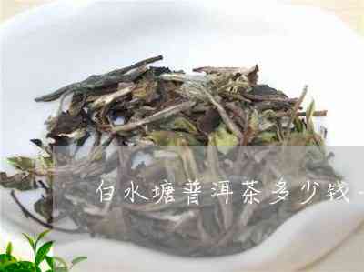 白水塘普洱茶口感特点及价格：比较绿水塘与白水塘普洱茶的优劣