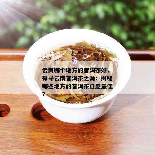 普洱茶是哪个产地的茶好喝：云南普洱茶口感更佳