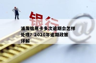 2020年浦发信用卡逾期处理策略：详细解读与应对方法