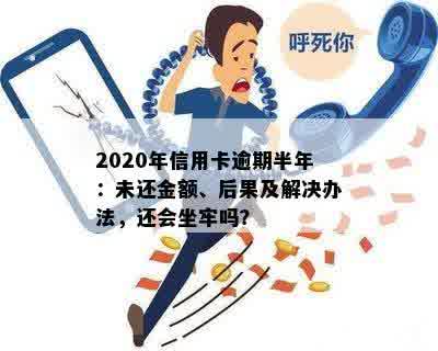 欠信用卡逾期半年多了会坐牢吗，怎么办？2020年信用卡逾期半年