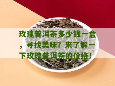 玫瑰普洱茶价格表，了解各种等级的价格区间。