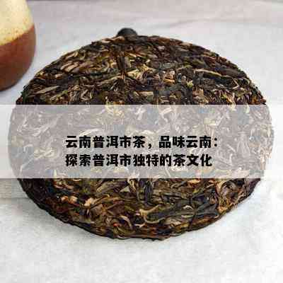 云南普洱茶：揭秘其独特魅力与产地文化