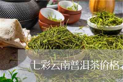 七彩云南普洱茶最醇酽价格表，包括熟茶、饼茶等各种款式，七彩香韵尽显！