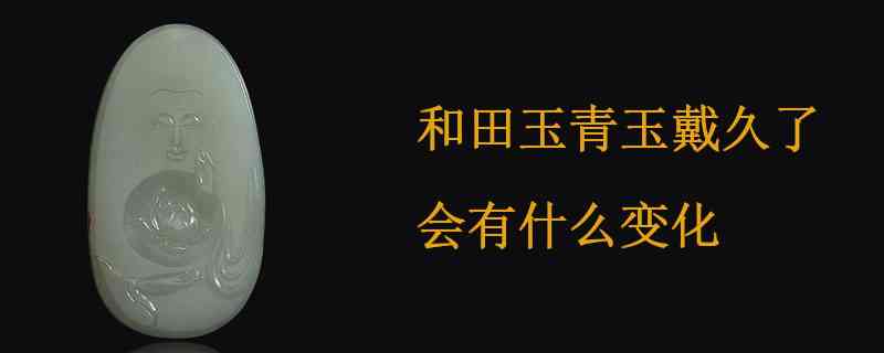 佩戴青玉久了会有什么变化？——和田玉与翡翠的区别探讨