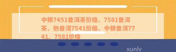 中粮7451普洱茶价格：中粮熟普洱7581,中粮集团普洱茶7581价格详解