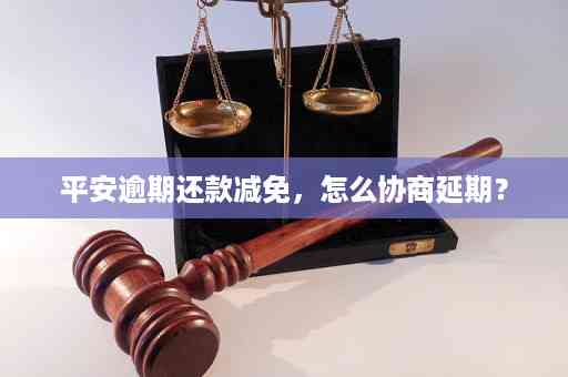 平安逾期还款协商全面指南：如何达成本金减免与期还款方案