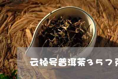 云桢号的普洱茶怎么样？云桢号普洱茶好不好？云桢号357普洱茶多少钱？