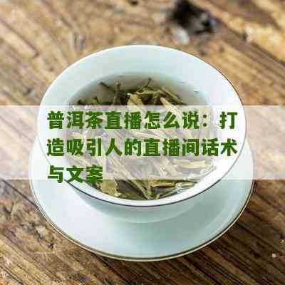 '普洱茶直播怎么说：优秀话术与玩法大全'