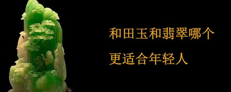 年轻人在和田玉与翡翠之间如何选择？哪个更受欢迎？