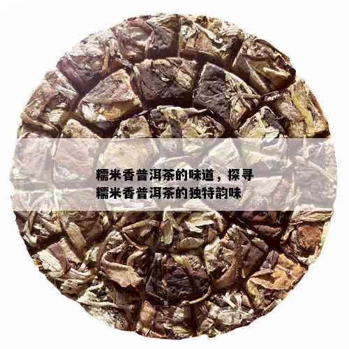 探究糯米香在普洱茶中的奥秘：一款让你回味无穷的茶叶诞生之路