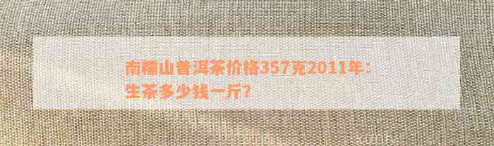 南糯山普洱茶2011年357克：价格，品质，年份及购买建议详解