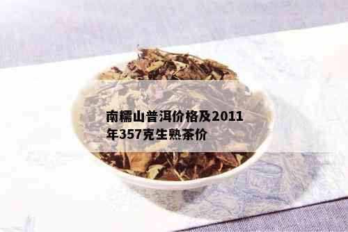 南糯山普洱茶2011年357克：价格，品质，年份及购买建议详解