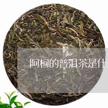 阿海的普洱茶叶是什么茶类及茶种