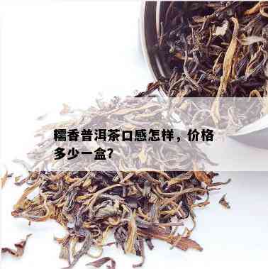 糯香普洱茶的市场价格解析：一盒多少钱？购买时应注意什么？