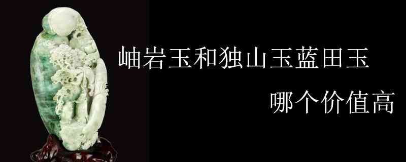 蓝田玉独山玉岫玉区别：哪个价值更高？