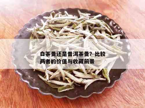 白茶与普洱茶价格差距大，哪个更贵？