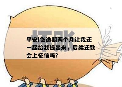 平安i贷逾期两个月后的要求：一起偿还，不要让我独自承担压力！